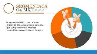 SEGMENTAÇÃ
Ode MKT
Processo de dividir o mercado em
grupos de consumidores em potencial
que compartilham as mesmas
necessidades ou os mesmos desejos.
 