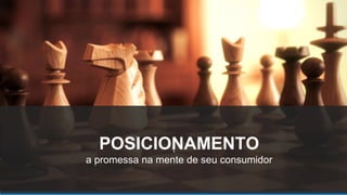 POSICIONAMENTO
a promessa na mente de seu consumidor
 