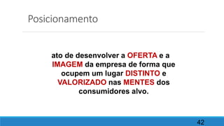 Posicionamento
42
ato de desenvolver a OFERTA e a
IMAGEM da empresa de forma que
ocupem um lugar DISTINTO e
VALORIZADO nas MENTES dos
consumidores alvo.
 