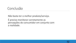 Conclusão
Não basta ter o melhor produto/serviço.
É preciso monitorar corretamente as
percepções do consumidor em conjunto com
a realidade.
52
 