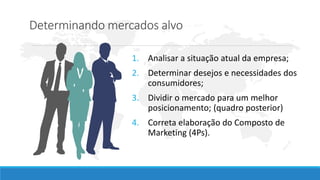 1. Analisar a situação atual da empresa;
2. Determinar desejos e necessidades dos
consumidores;
3. Dividir o mercado para um melhor
posicionamento; (quadro posterior)
4. Correta elaboração do Composto de
Marketing (4Ps).
Determinando mercados alvo
 