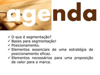 ü O que é segmentação? 
ü Bases para segmentação! 
ü Posicionamento. 
ü Elementos essenciais de uma estratégia de 
posicionamento eficaz. 
ü Elementos necessários para uma proposição 
de valor para a marca. 
 