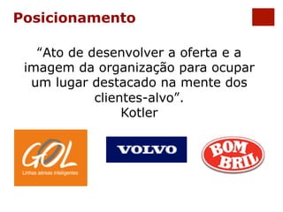 Posicionamento 
“Ato de desenvolver a oferta e a 
imagem da organização para ocupar 
um lugar destacado na mente dos 
clientes-alvo”. 
Kotler 
 