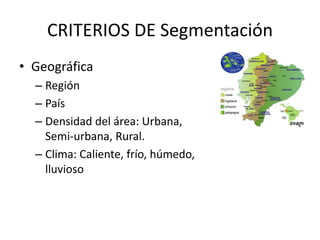 CRITERIOS DE Segmentación
• Geográfica
– Región
– País
– Densidad del área: Urbana,
Semi-urbana, Rural.
– Clima: Caliente, frío, húmedo,
lluvioso

 