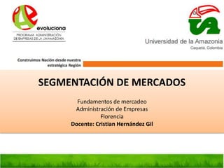SEGMENTACIÓN DE MERCADOS
Fundamentos de mercadeo
Administración de Empresas
Florencia
Docente: Cristian Hernández Gil
 