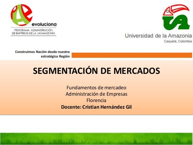 SEGMENTACIÓN DE MERCADOS
Fundamentos de mercadeo
Administración de Empresas
Florencia
Docente: Cristian Hernández Gil
 