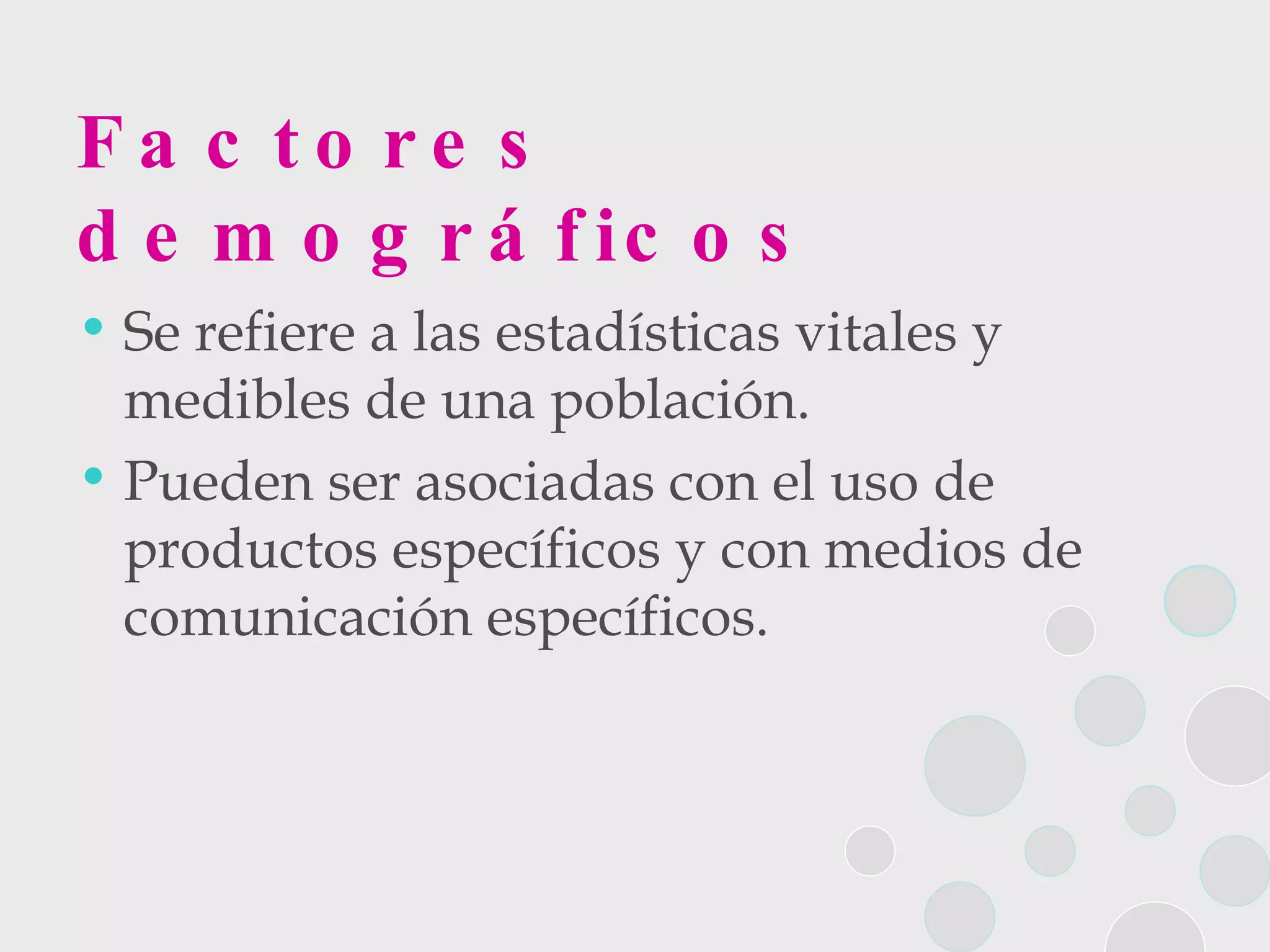 Factores demográficos Se refiere a las estadísticas vitales y  medibles de una población.  Pueden ser asociadas con el uso de productos específicos y con medios de comunicación específicos.  