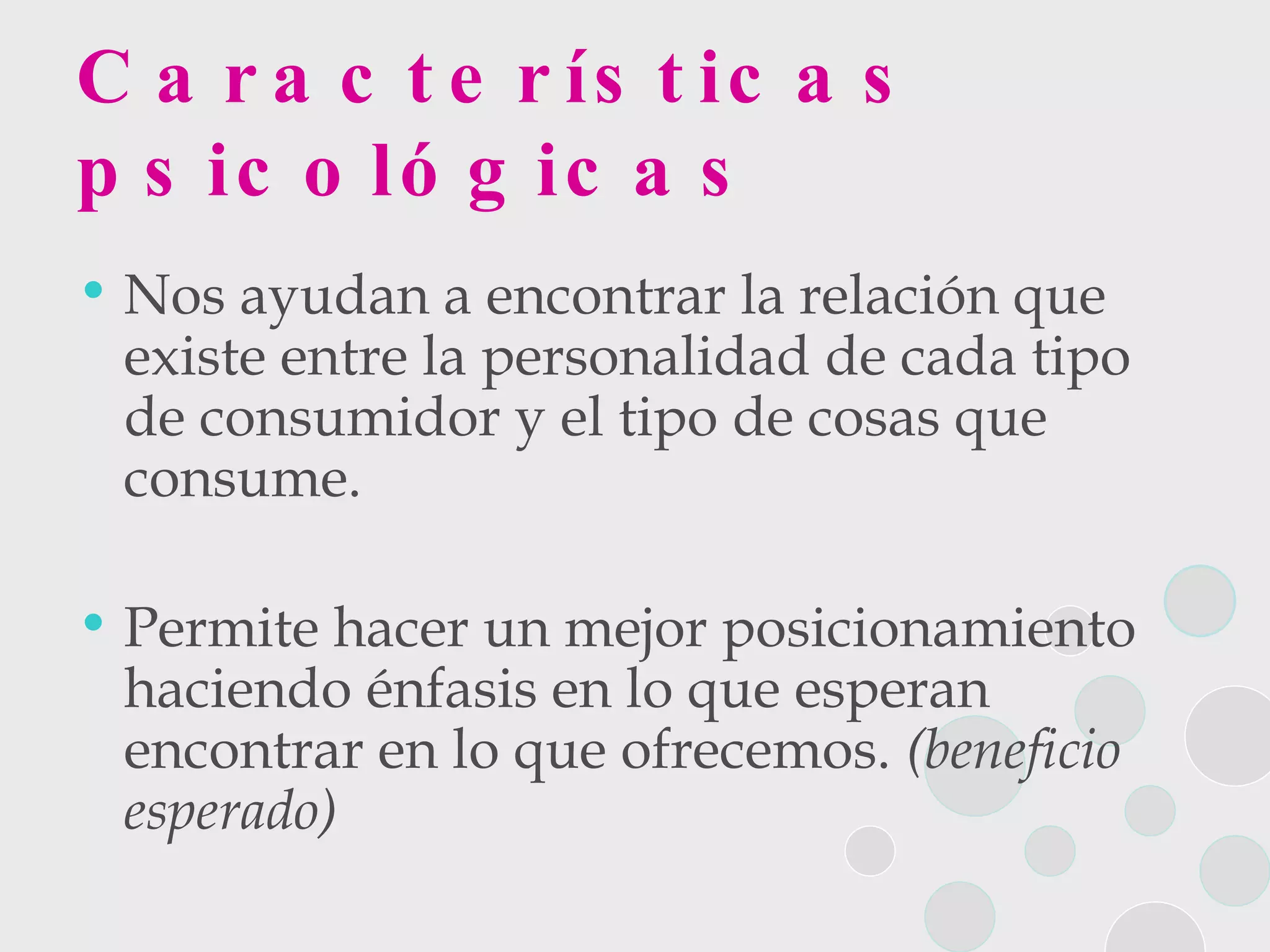 Características psicológicas Nos ayudan a encontrar la relación que existe entre la personalidad de cada tipo de consumidor y el tipo de cosas que consume. Permite hacer un mejor posicionamiento haciendo énfasis en lo que esperan encontrar en lo que ofrecemos.  (beneficio esperado)   