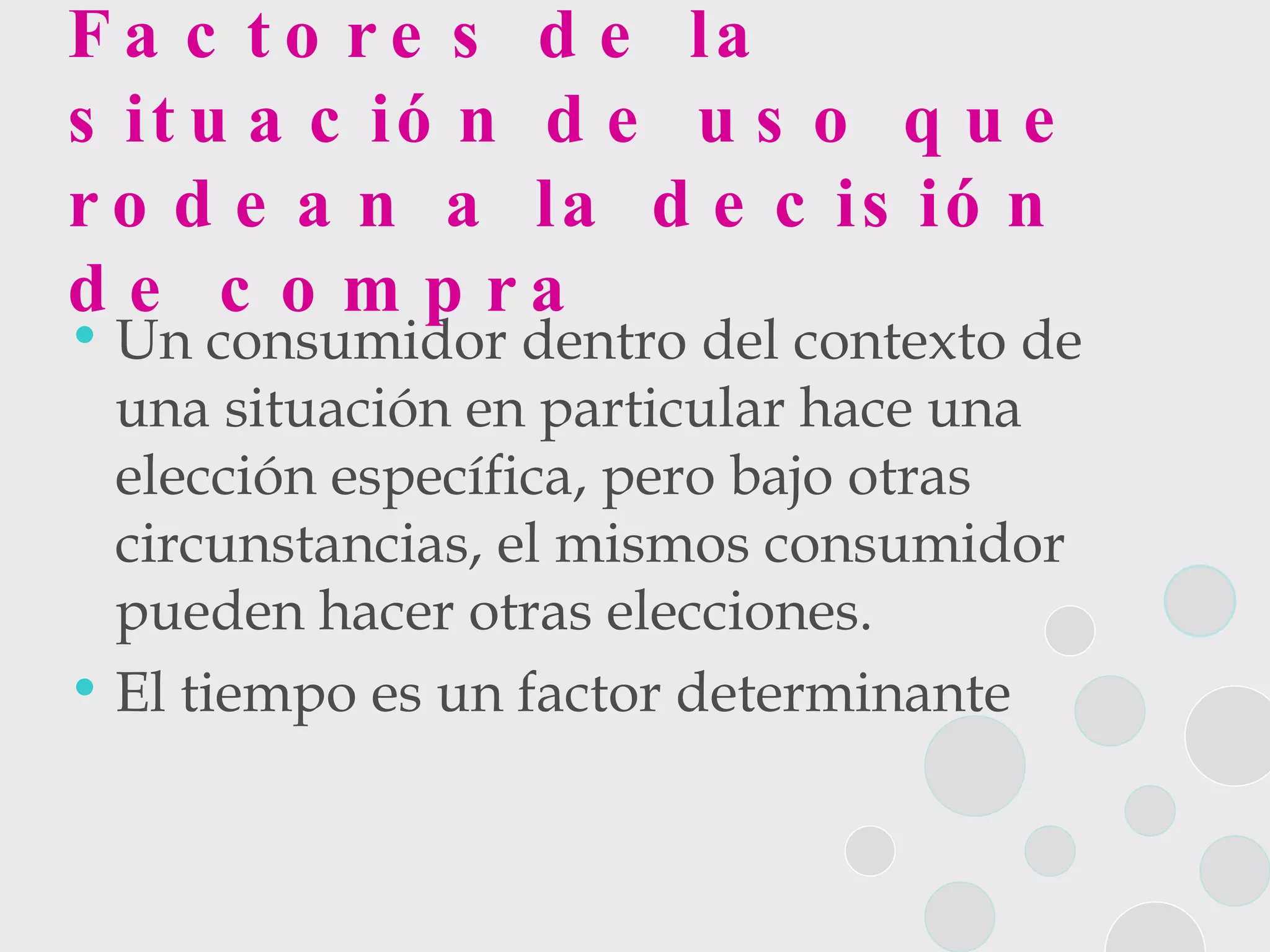 Factores de la situación de uso que rodean a la decisión de compra Un consumidor dentro del contexto de una situación en particular hace una elección específica, pero bajo otras circunstancias, el mismos consumidor pueden hacer otras elecciones.  El tiempo es un factor determinante 