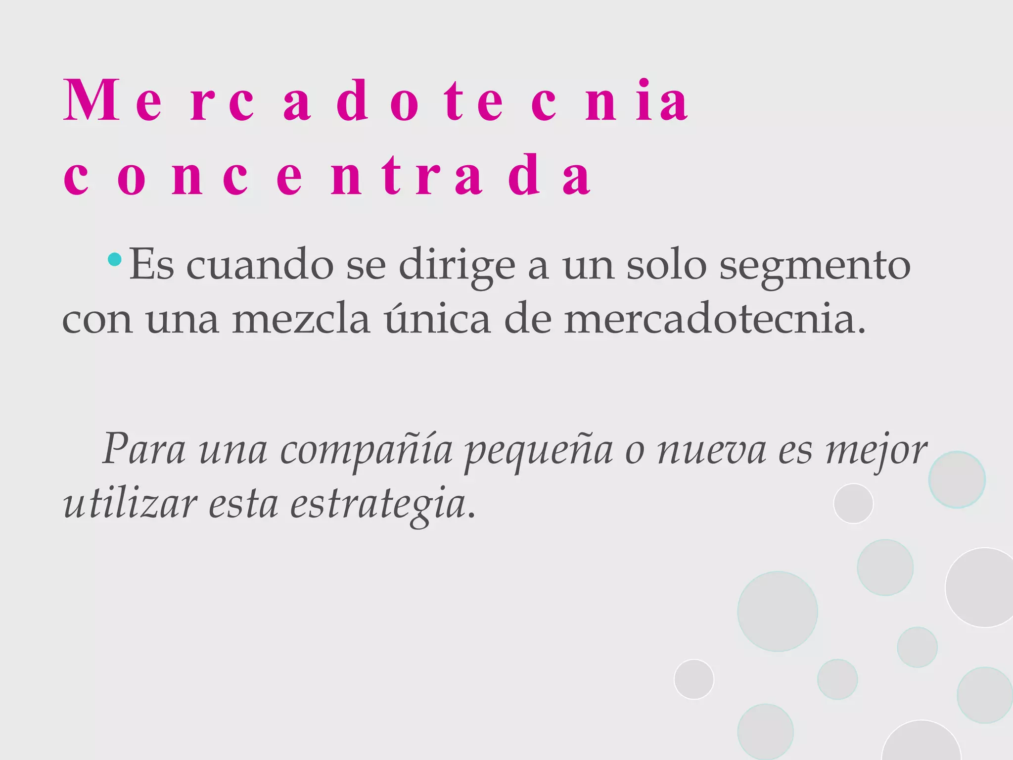 Mercadotecnia concentrada Es cuando se dirige a un solo segmento con una mezcla única de mercadotecnia.  Para una compañía pequeña o nueva es mejor utilizar esta estrategia . 