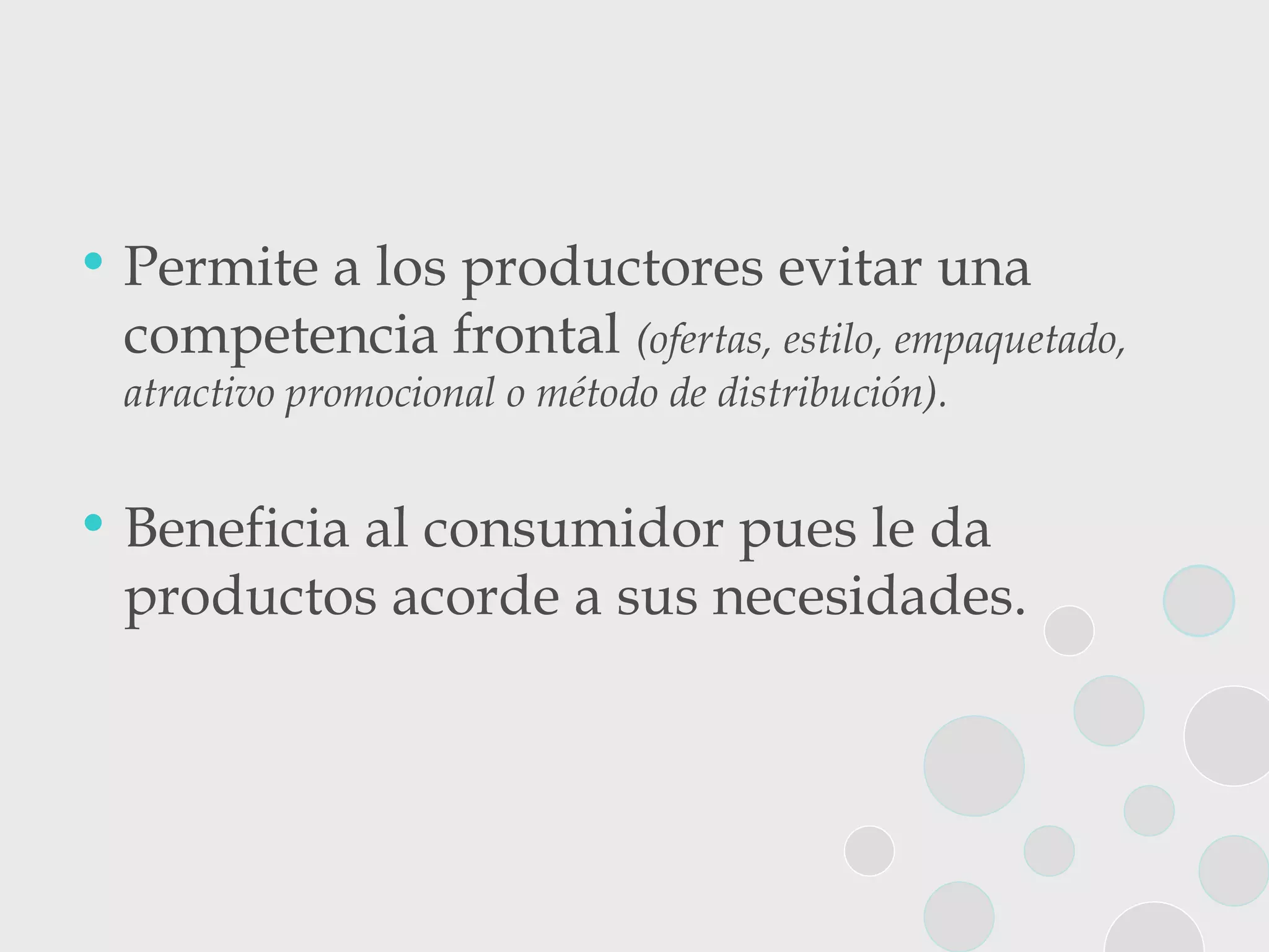 Permite a los productores evitar una competencia frontal  (ofertas, estilo, empaquetado, atractivo promocional o método de distribución).   Beneficia al consumidor pues le da productos acorde a sus necesidades. 