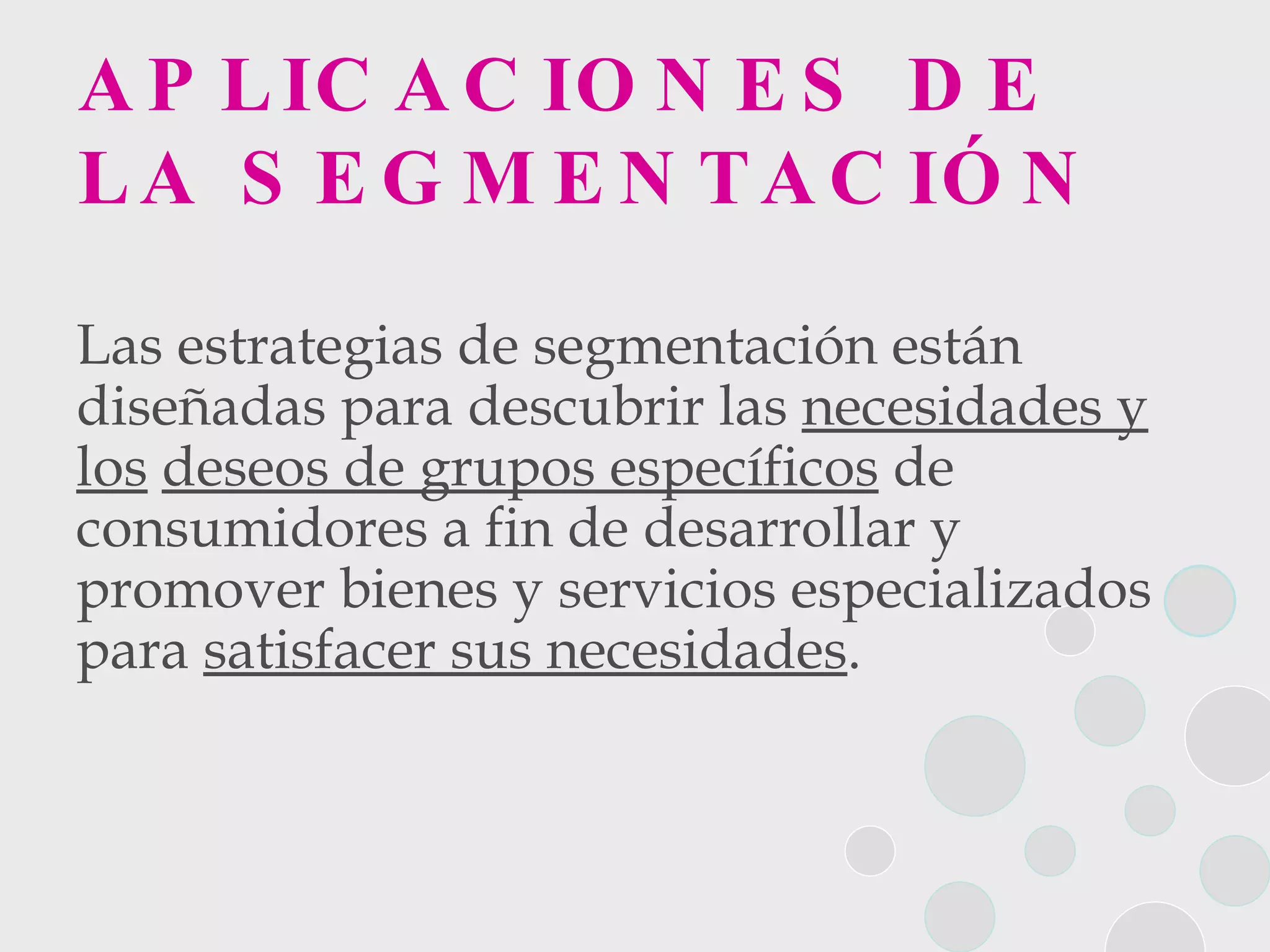 APLICACIONES DE LA SEGMENTACIÓN Las estrategias de segmentación están diseñadas para descubrir las  necesidades y los   deseos de grupos específicos  de consumidores a fin de desarrollar y promover bienes y servicios especializados para  satisfacer sus necesidades .  