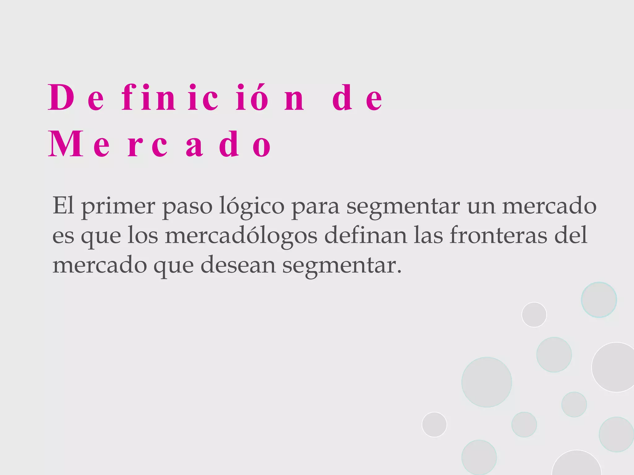 Definición de Mercado El primer paso lógico para segmentar un mercado es que los mercadólogos definan las fronteras del mercado que desean segmentar. 