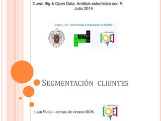 SEGMENTACIÓN CLIENTES
Juan Vidal – cursos de verano UCM.
Curso Big & Open Data. Análisis estadístico con R
Julio 2014
 