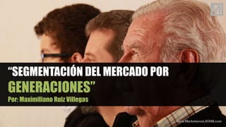 “SEGMENTACIÓN DEL MERCADO POR
GENERACIONES”
Por: Maximiliano Ruiz Villegas
 