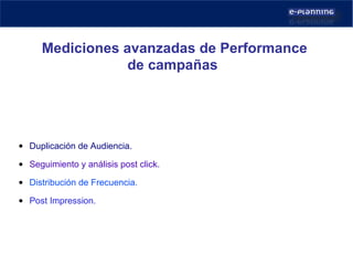 Mediciones avanzadas de Performance de campañas  Duplicación de Audiencia. Seguimiento y análisis post click. Distribución de Frecuencia. Post Impression. 