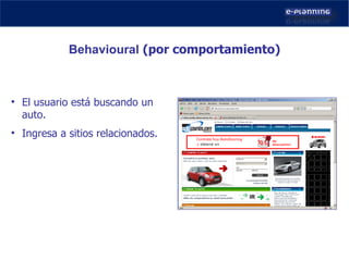 Behavioural   (por comportamiento) El usuario está buscando un auto. Ingresa a sitios relacionados. 