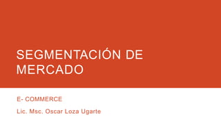 SEGMENTACIÓN DE
MERCADO
E- COMMERCE
Lic. Msc. Oscar Loza Ugarte
 