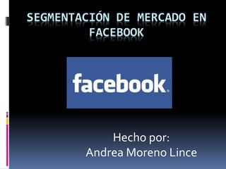 SEGMENTACIÓN DE MERCADO EN
FACEBOOK
Hecho por:
Andrea Moreno Lince
 
