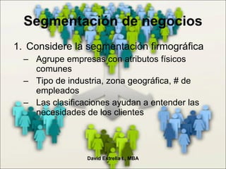 Segmentación de negocios Considere la segmentación firmográfica Agrupe empresas con atributos físicos comunes Tipo de industria, zona geográfica, # de empleados Las clasificaciones ayudan a entender las necesidades de los clientes David Estrella I., MBA 