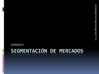 Segmentación de mercados,[object Object],UNIDAD IV,[object Object],Lic. Julio Alberto Mancera Martínez,[object Object]