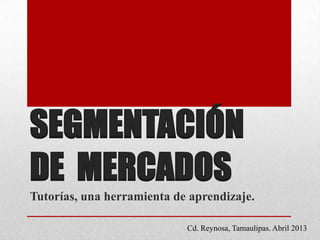 SEGMENTACIÓN
DE MERCADOS
Tutorías, una herramienta de aprendizaje.
Cd. Reynosa, Tamaulipas. Abril 2013
 