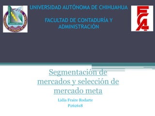 Segmentación de
mercados y selección de
mercado meta
UNIVERSIDAD AUTÓNOMA DE CHIHUAHUA
FACULTAD DE CONTADURÍA Y
ADMINISTRACIÓN
Lidia Fraire Rodarte
P262618
 