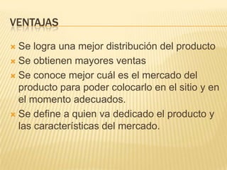 VENTAJAS
Se logra una mejor distribución del producto
 Se obtienen mayores ventas
 Se conoce mejor cuál es el mercado del
producto para poder colocarlo en el sitio y en
el momento adecuados.
 Se define a quien va dedicado el producto y
las características del mercado.


 
