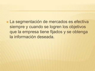 

La segmentación de mercados es efectiva
siempre y cuando se logren los objetivos
que la empresa tiene fijados y se obtenga
la información deseada.

 