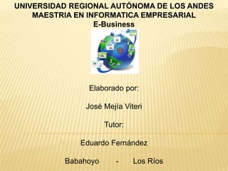 UNIVERSIDAD REGIONAL AUTÓNOMA DE LOS ANDES
MAESTRIA EN INFORMATICA EMPRESARIAL
E-Business
Elaborado por:
José Mejía Viteri
Tutor:
Eduardo Fernández
Babahoyo - Los Ríos
 