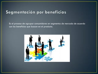 Es el proceso de agrupar consumidores en segmentos de mercado de acuerdo
con los beneficios que buscan en el producto.
 