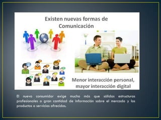 El nuevo consumidor exige mucho más que sólidas estructuras
profesionales o gran cantidad de información sobre el mercado y los
productos o servicios ofrecidos.
 