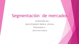 Segmentación de mercados
presentado por :
María Elizabeth Medina oliveros
Presentado a :
Jairo lara lasena
 