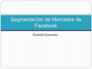 Scarlett Acevedo
Segmentación de Mercados de
Facebook
 