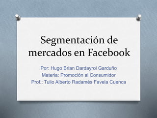 Segmentación de
mercados en Facebook
Por: Hugo Brian Dardayrol Garduño
Materia: Promoción al Consumidor
Prof.: Tulio Alberto Radamés Favela Cuenca
 