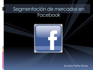 Sandra Peña Flores
Segmentación de mercados en
Facebook
 