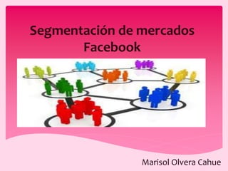 Segmentación de mercados
Facebook
Marisol Olvera Cahue
 