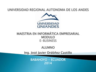 MAESTRIA EN INFORMÁTICA EMPRESARIAL
MODULO
E-BUSINESS
ALUMNO
Ing. José Javier Ordóñez Castillo
BABAHOYO - ECUADOR
2014
 
