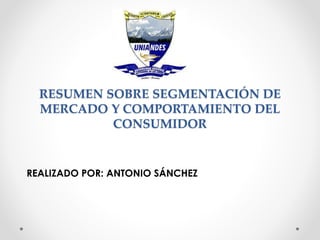 RESUMEN SOBRE SEGMENTACIÓN DE
MERCADO Y COMPORTAMIENTO DEL
CONSUMIDOR
REALIZADO POR: ANTONIO SÁNCHEZ
 