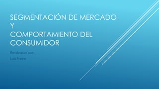 SEGMENTACIÓN DE MERCADO
Y
COMPORTAMIENTO DEL
CONSUMIDOR
Realizado por:
Luis Freire
 