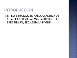  EN ESTE TRABAJO SE HABLARA ACERCA DE
COMO LA RED SOCIAL MÁS IMPORTANTE EN
ESTE TIEMPO, SEGMENTA LA PÁGINA.
 