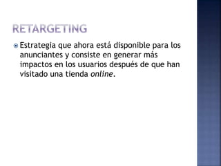  Estrategia que ahora está disponible para los
anunciantes y consiste en generar más
impactos en los usuarios después de que han
visitado una tienda online.
 