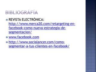  REVISTA ELECTRÓNICA:
http://www.merca20.com/retargeting-en-
facebook-como-nueva-estrategia-de-
segmentacion/
 www.facebook.com
 http://www.socialancer.com/como-
segmentar-a-tus-clientes-en-facebook/
 