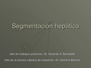 Segmentación hepática Jefe de trabajos prácticos: Dr. Eduardo P. Benedetti Jefe de la tercera cátedra de anatomía: Dr. Homero Bianchi 