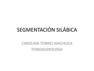 SEGMENTACIÓN SILÁBICA

 CAROLINA TORRES MACHUCA
     FONOAUDIOLOGA
 