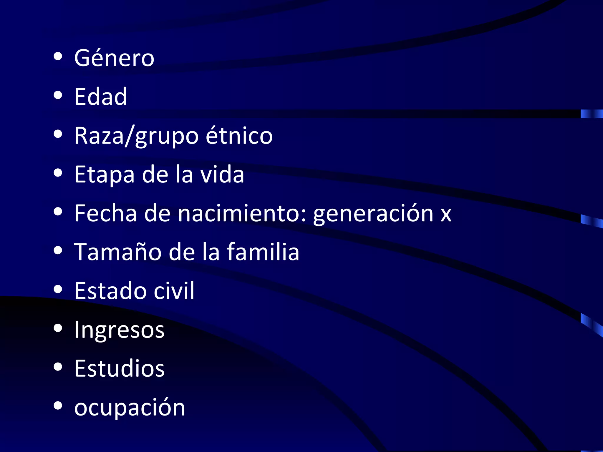 •   Género
•   Edad
•   Raza/grupo étnico
•   Etapa de la vida
•   Fecha de nacimiento: generación x
•   Tamaño de la familia
•   Estado civil
•   Ingresos
•   Estudios
•   ocupación
 
