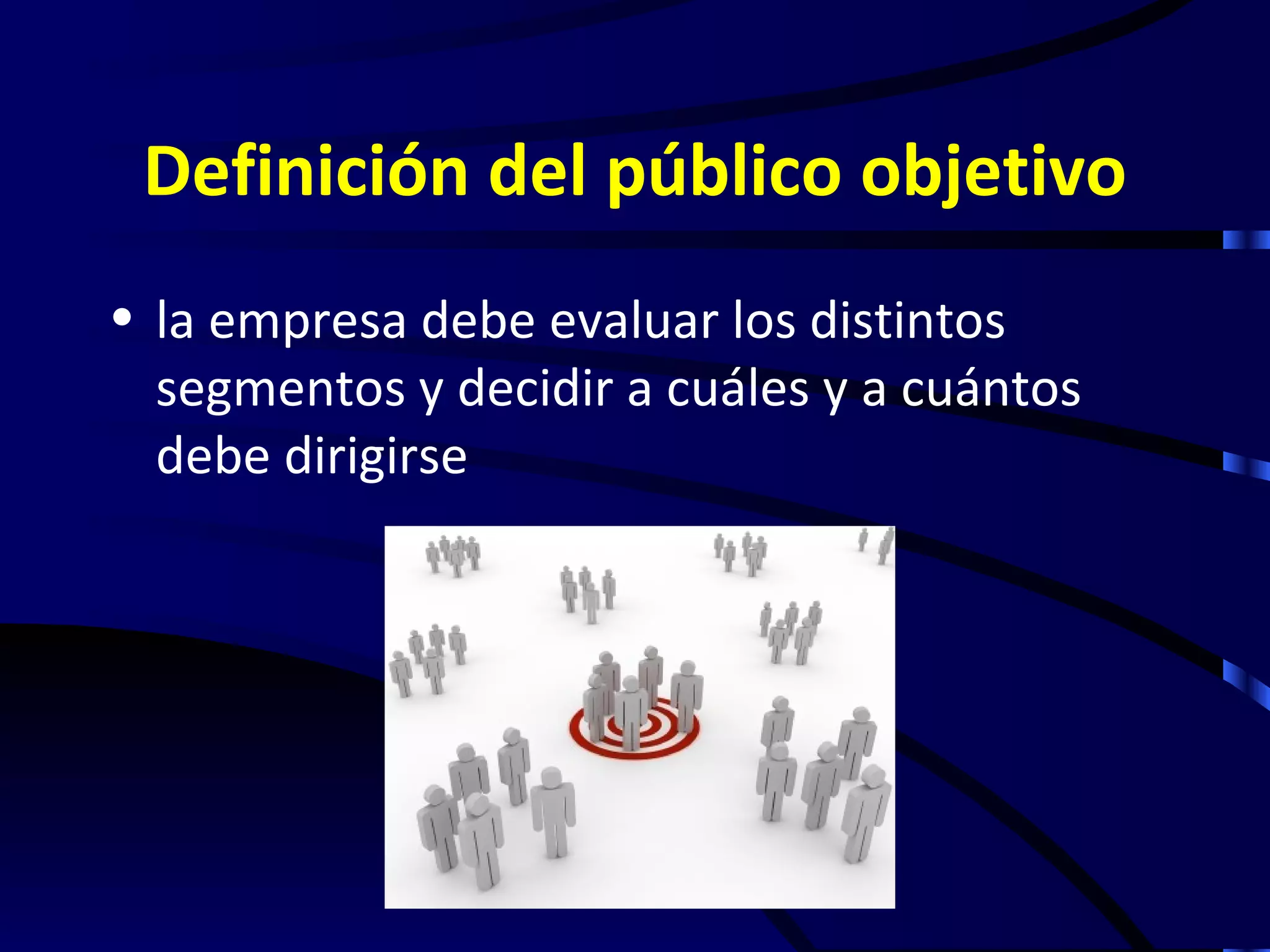 Definición del público objetivo
• la empresa debe evaluar los distintos
  segmentos y decidir a cuáles y a cuántos
  debe dirigirse
 