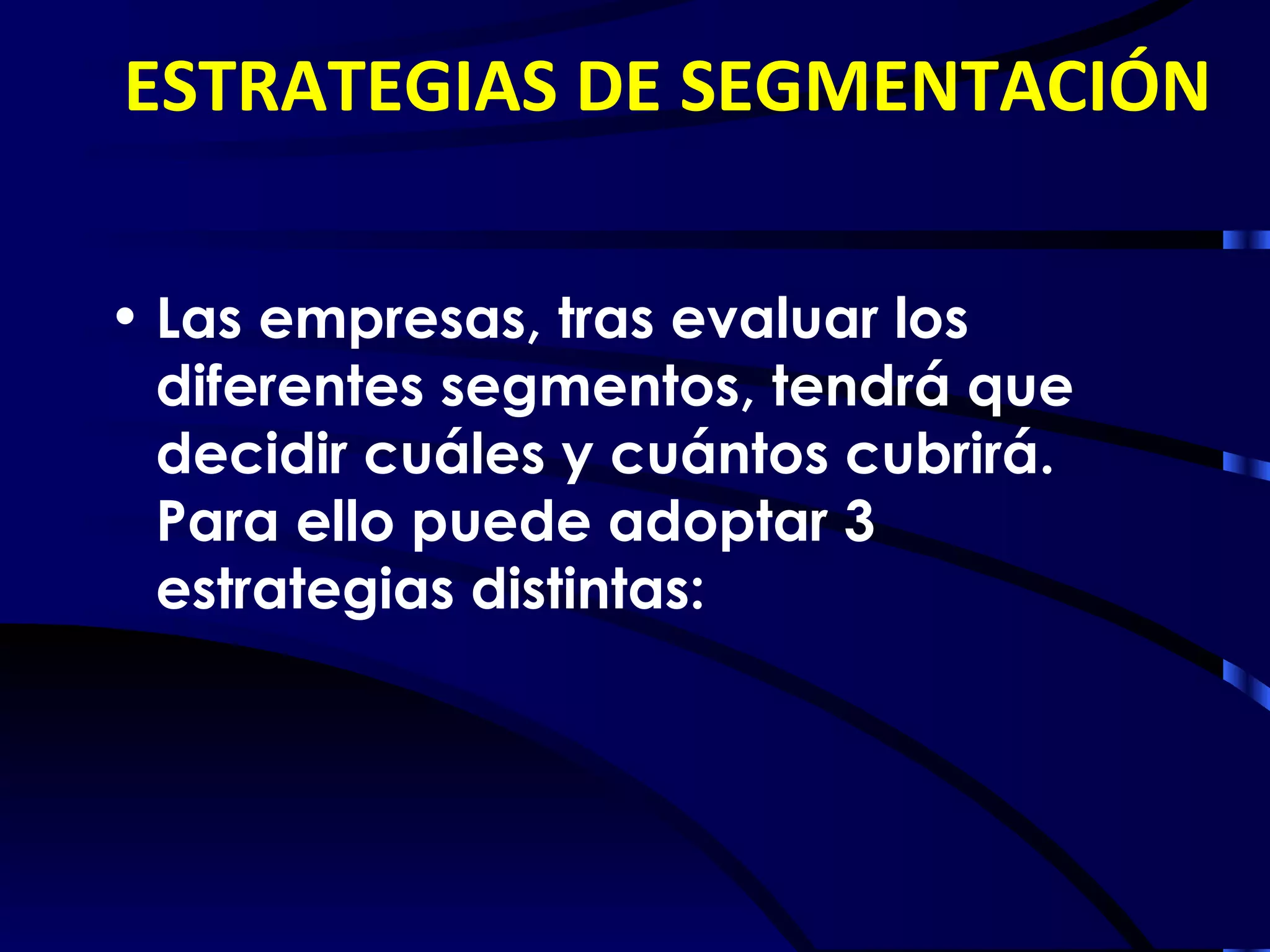 ESTRATEGIAS DE SEGMENTACIÓN

• Las empresas, tras evaluar los
  diferentes segmentos, tendrá que
  decidir cuáles y cuántos cubrirá.
  Para ello puede adoptar 3
  estrategias distintas:
 