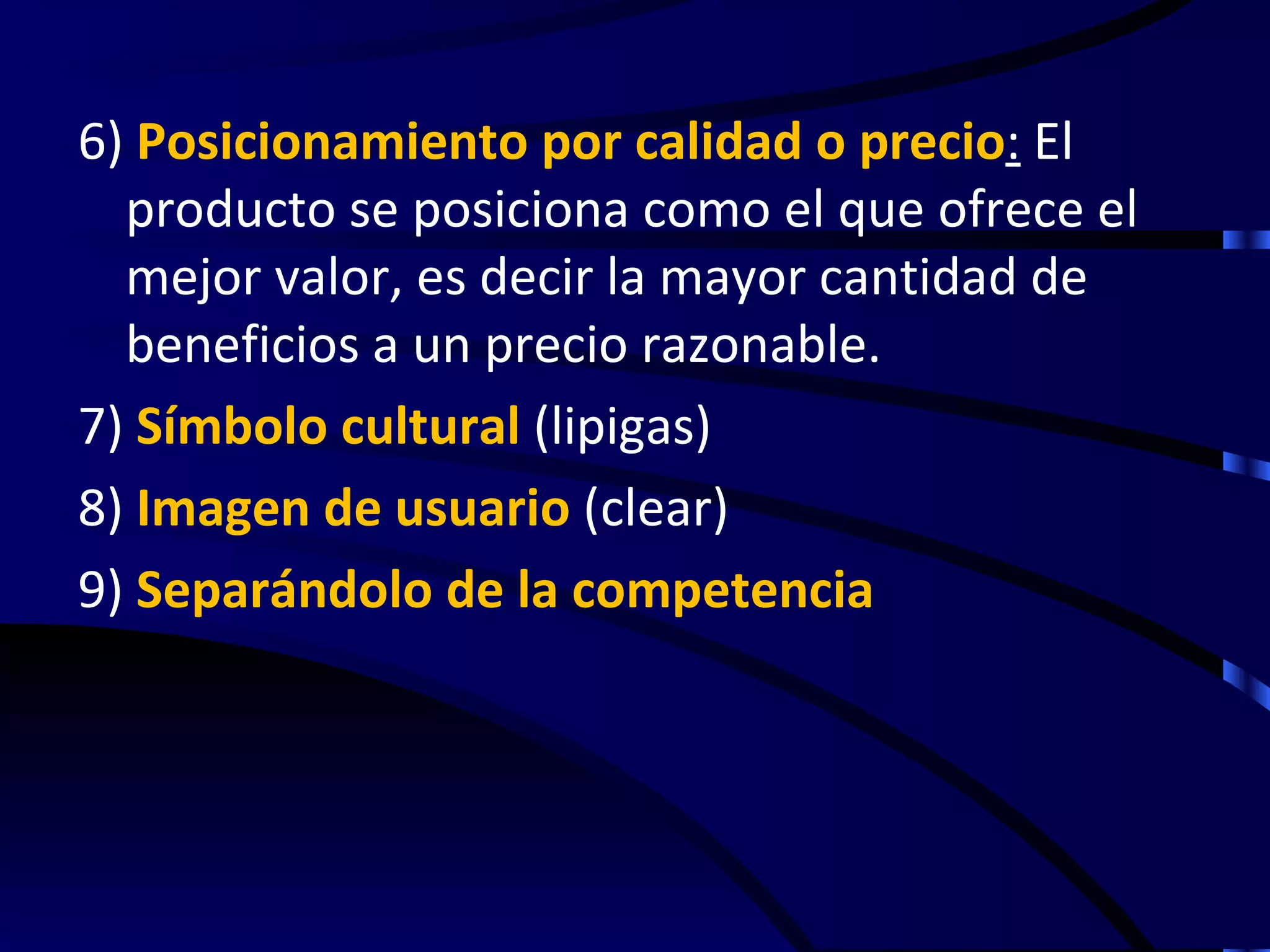 6) Posicionamiento por calidad o precio: El
  producto se posiciona como el que ofrece el
  mejor valor, es decir la mayor cantidad de
  beneficios a un precio razonable.
7) Símbolo cultural (lipigas)
8) Imagen de usuario (clear)
9) Separándolo de la competencia
 
