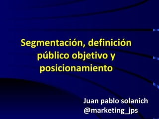 Segmentación, definición
   público objetivo y
   posicionamiento


             Juan pablo solanich
             @marketing_jps
 